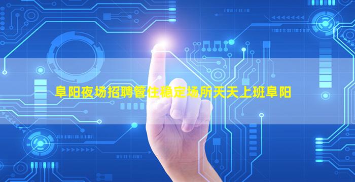阜阳夜场招聘管住稳定场所天天上班阜阳
